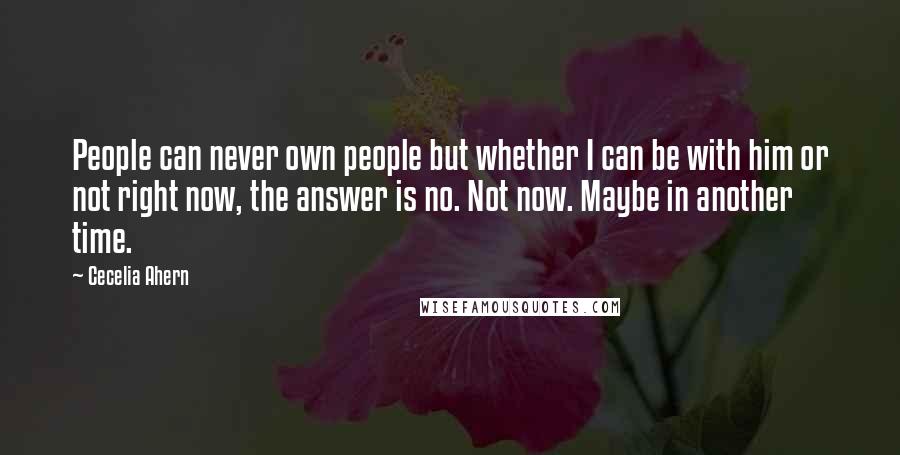 Cecelia Ahern Quotes: People can never own people but whether I can be with him or not right now, the answer is no. Not now. Maybe in another time.