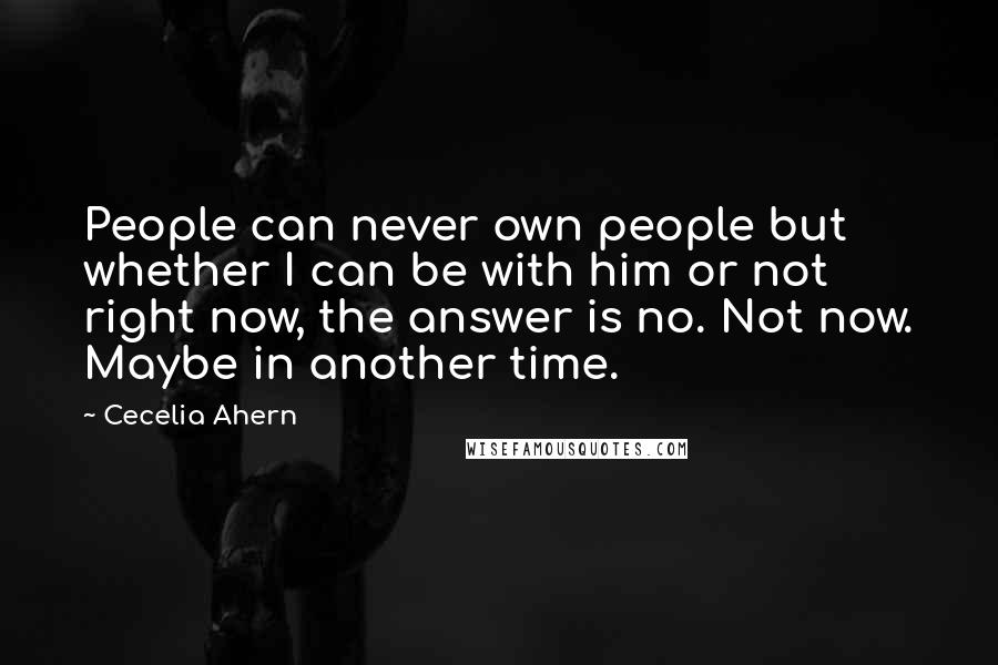 Cecelia Ahern Quotes: People can never own people but whether I can be with him or not right now, the answer is no. Not now. Maybe in another time.