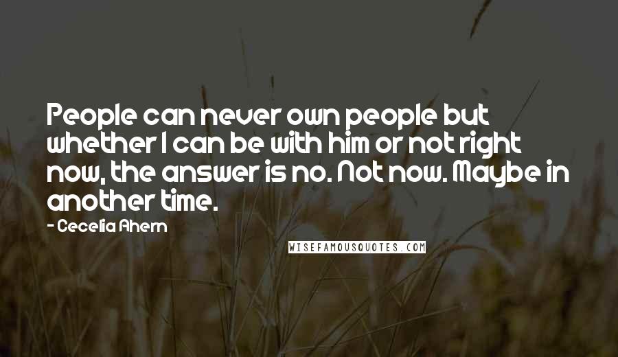 Cecelia Ahern Quotes: People can never own people but whether I can be with him or not right now, the answer is no. Not now. Maybe in another time.