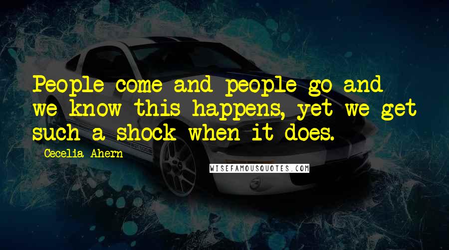 Cecelia Ahern Quotes: People come and people go and we know this happens, yet we get such a shock when it does.
