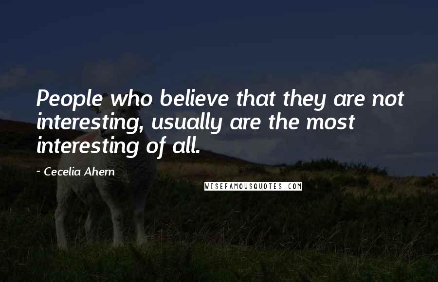 Cecelia Ahern Quotes: People who believe that they are not interesting, usually are the most interesting of all.