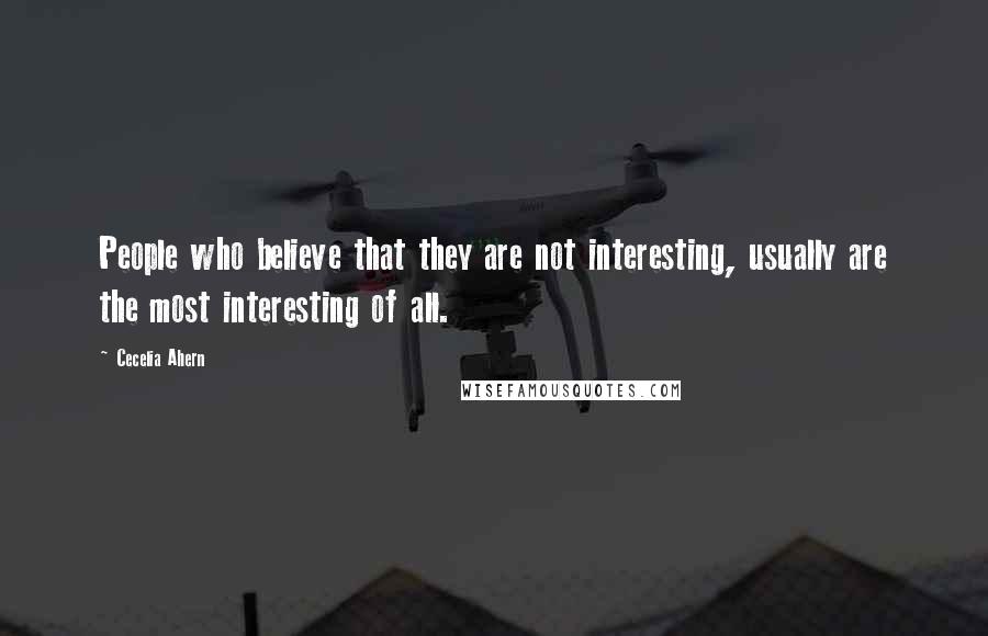 Cecelia Ahern Quotes: People who believe that they are not interesting, usually are the most interesting of all.