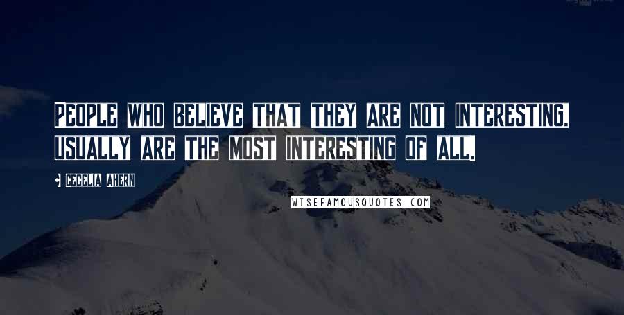 Cecelia Ahern Quotes: People who believe that they are not interesting, usually are the most interesting of all.