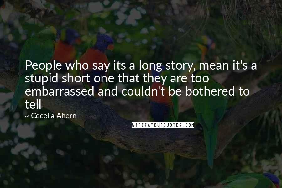 Cecelia Ahern Quotes: People who say its a long story, mean it's a stupid short one that they are too embarrassed and couldn't be bothered to tell