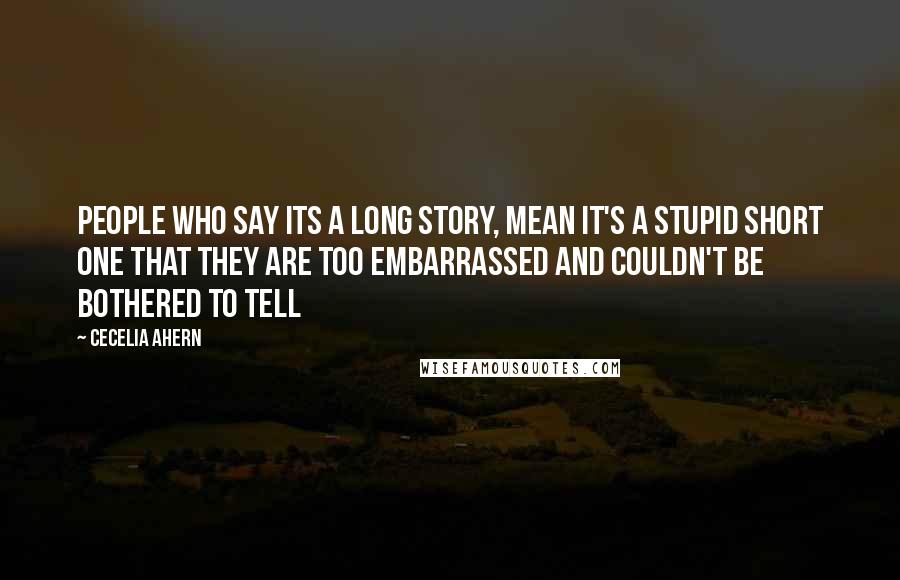 Cecelia Ahern Quotes: People who say its a long story, mean it's a stupid short one that they are too embarrassed and couldn't be bothered to tell