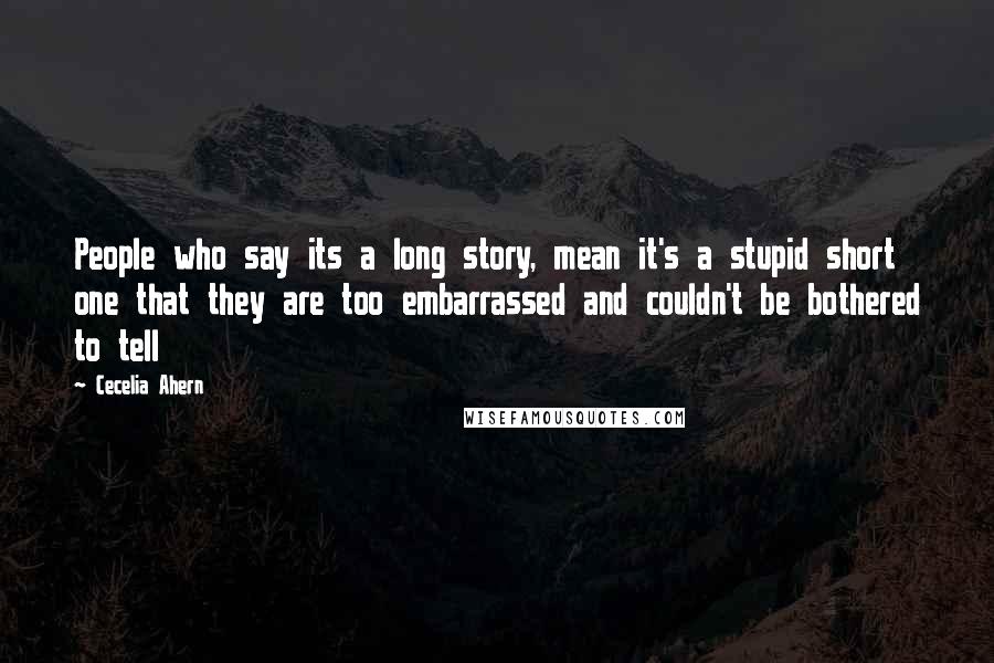 Cecelia Ahern Quotes: People who say its a long story, mean it's a stupid short one that they are too embarrassed and couldn't be bothered to tell