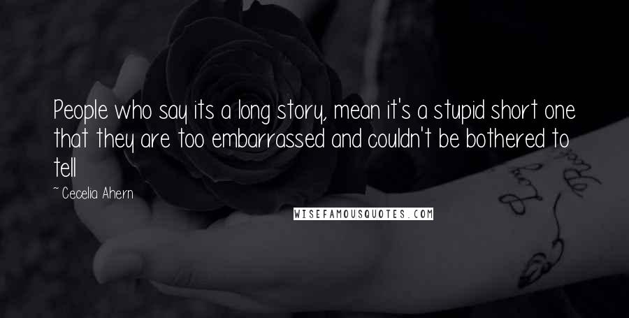 Cecelia Ahern Quotes: People who say its a long story, mean it's a stupid short one that they are too embarrassed and couldn't be bothered to tell