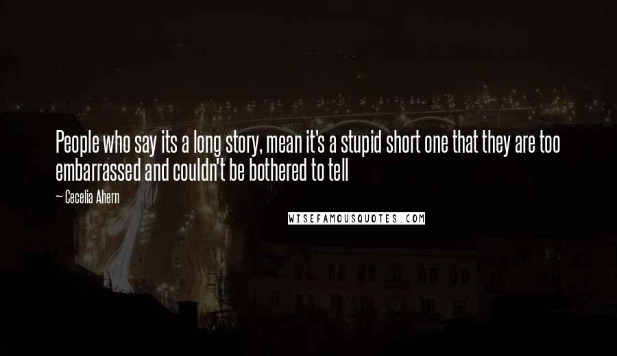 Cecelia Ahern Quotes: People who say its a long story, mean it's a stupid short one that they are too embarrassed and couldn't be bothered to tell