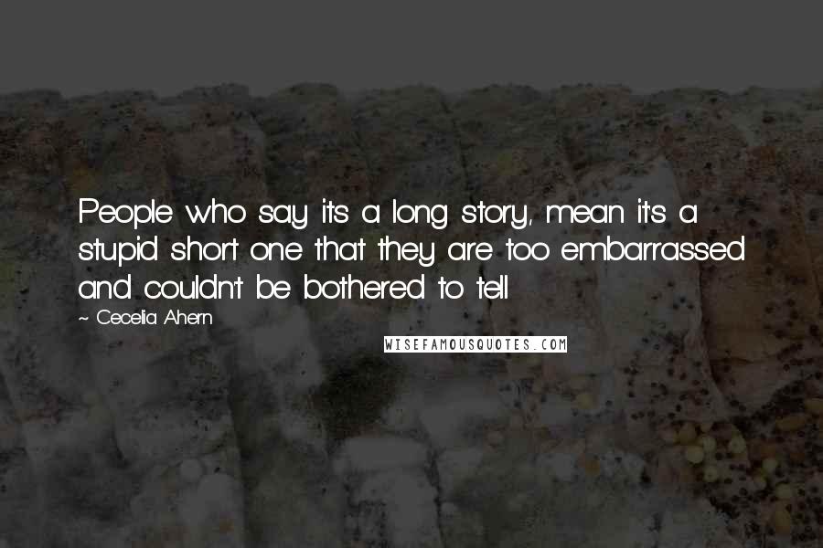 Cecelia Ahern Quotes: People who say its a long story, mean it's a stupid short one that they are too embarrassed and couldn't be bothered to tell