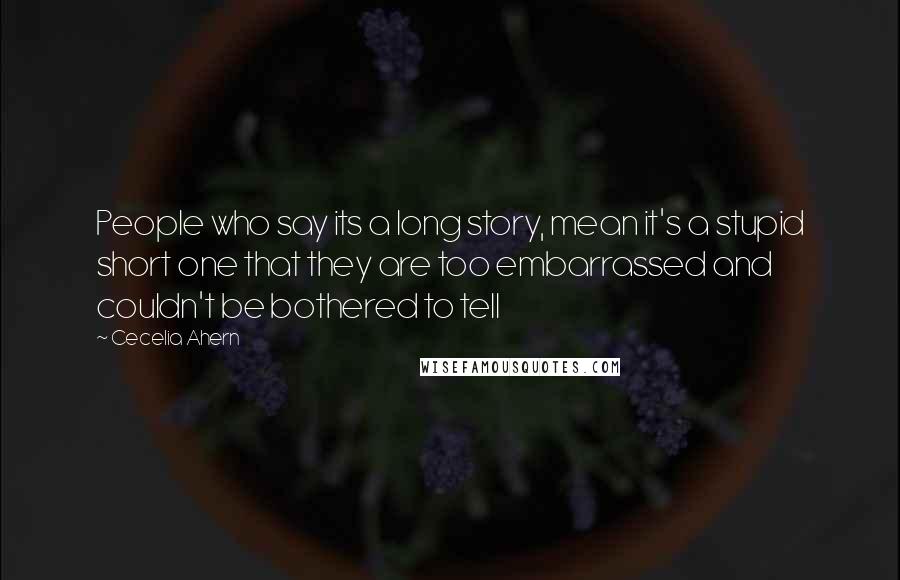 Cecelia Ahern Quotes: People who say its a long story, mean it's a stupid short one that they are too embarrassed and couldn't be bothered to tell