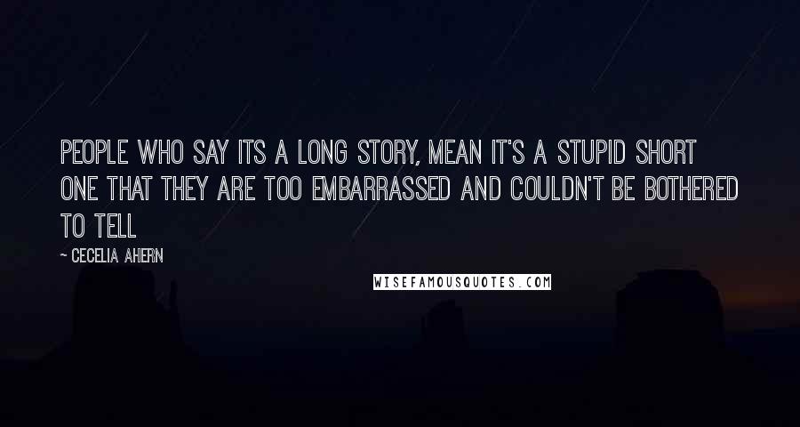 Cecelia Ahern Quotes: People who say its a long story, mean it's a stupid short one that they are too embarrassed and couldn't be bothered to tell