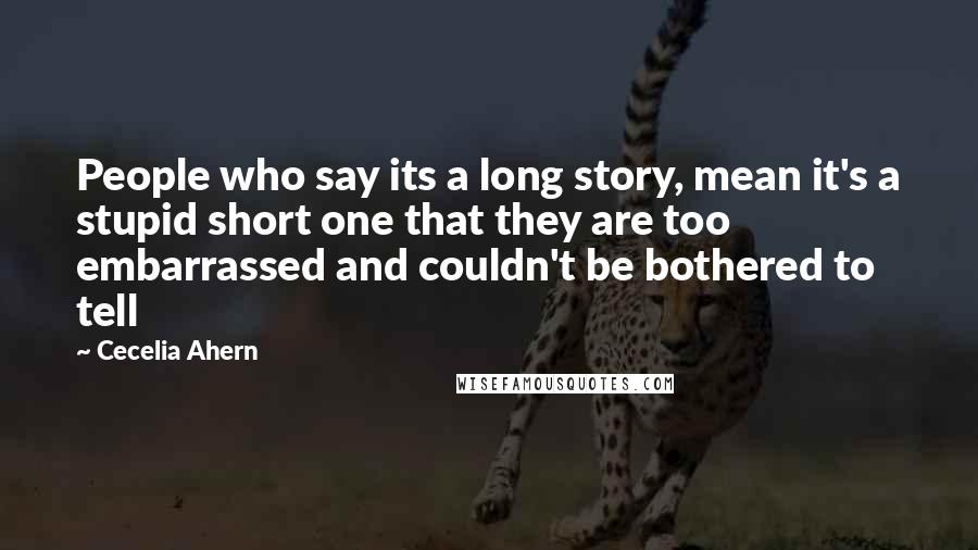 Cecelia Ahern Quotes: People who say its a long story, mean it's a stupid short one that they are too embarrassed and couldn't be bothered to tell