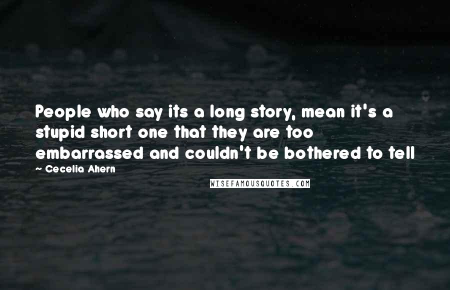 Cecelia Ahern Quotes: People who say its a long story, mean it's a stupid short one that they are too embarrassed and couldn't be bothered to tell