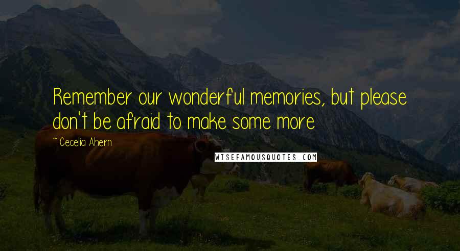 Cecelia Ahern Quotes: Remember our wonderful memories, but please don't be afraid to make some more