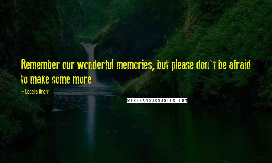Cecelia Ahern Quotes: Remember our wonderful memories, but please don't be afraid to make some more
