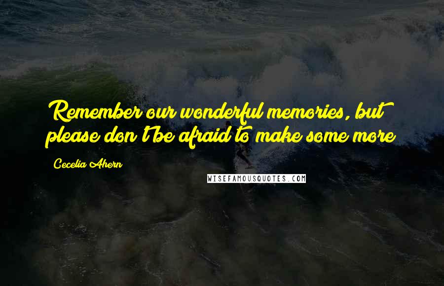 Cecelia Ahern Quotes: Remember our wonderful memories, but please don't be afraid to make some more