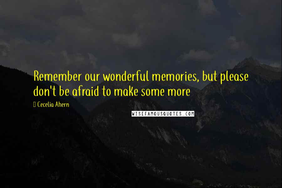 Cecelia Ahern Quotes: Remember our wonderful memories, but please don't be afraid to make some more