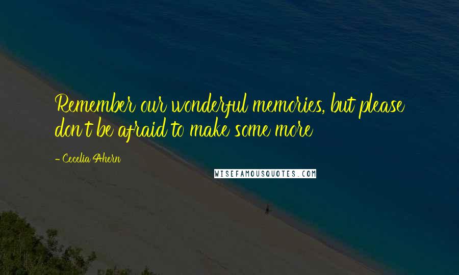 Cecelia Ahern Quotes: Remember our wonderful memories, but please don't be afraid to make some more