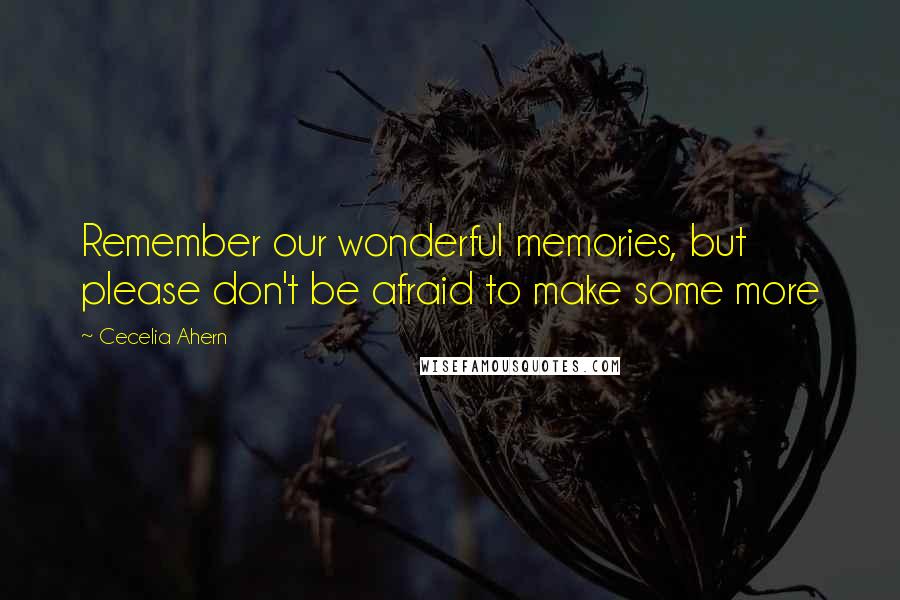 Cecelia Ahern Quotes: Remember our wonderful memories, but please don't be afraid to make some more