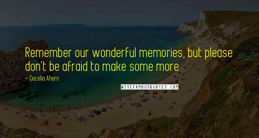 Cecelia Ahern Quotes: Remember our wonderful memories, but please don't be afraid to make some more