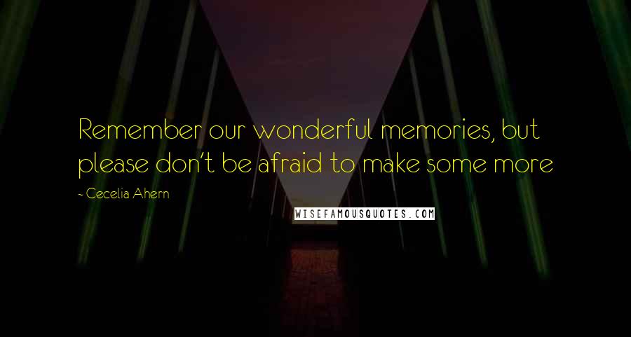 Cecelia Ahern Quotes: Remember our wonderful memories, but please don't be afraid to make some more