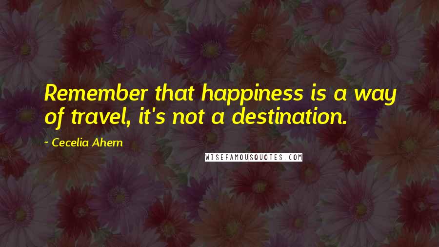 Cecelia Ahern Quotes: Remember that happiness is a way of travel, it's not a destination.