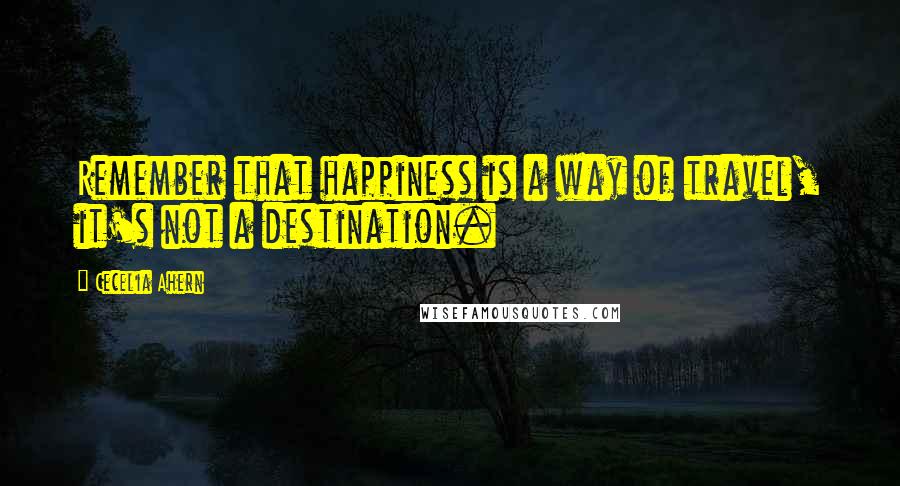 Cecelia Ahern Quotes: Remember that happiness is a way of travel, it's not a destination.