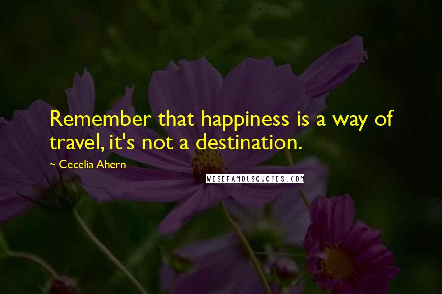 Cecelia Ahern Quotes: Remember that happiness is a way of travel, it's not a destination.