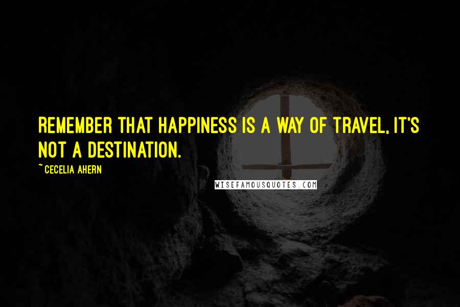 Cecelia Ahern Quotes: Remember that happiness is a way of travel, it's not a destination.