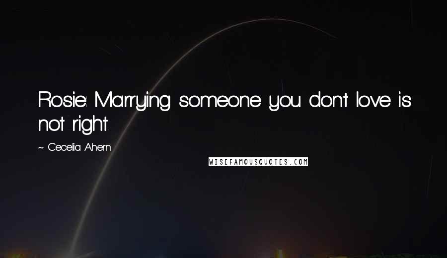 Cecelia Ahern Quotes: Rosie: Marrying someone you don't love is not right.