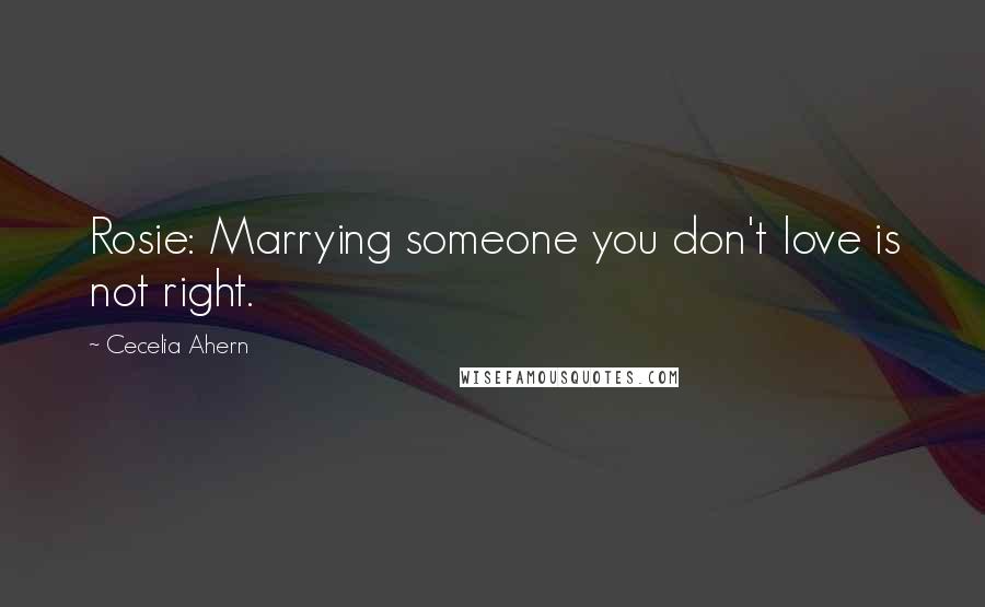 Cecelia Ahern Quotes: Rosie: Marrying someone you don't love is not right.