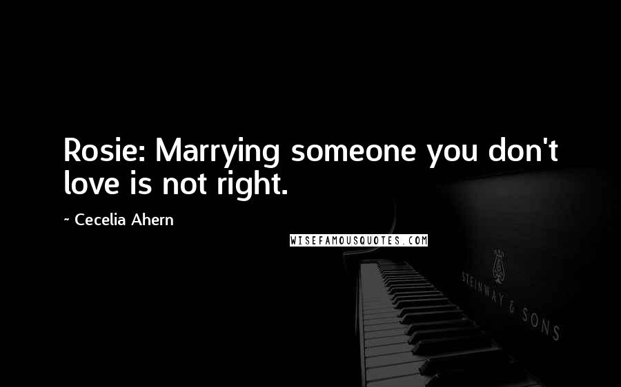 Cecelia Ahern Quotes: Rosie: Marrying someone you don't love is not right.