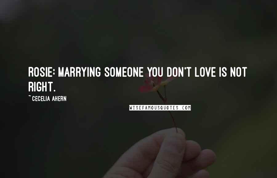 Cecelia Ahern Quotes: Rosie: Marrying someone you don't love is not right.