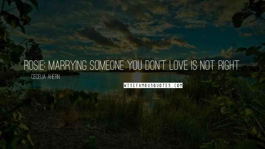 Cecelia Ahern Quotes: Rosie: Marrying someone you don't love is not right.