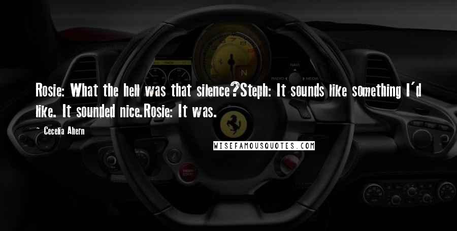 Cecelia Ahern Quotes: Rosie: What the hell was that silence?Steph: It sounds like something I'd like. It sounded nice.Rosie: It was.