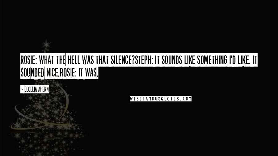 Cecelia Ahern Quotes: Rosie: What the hell was that silence?Steph: It sounds like something I'd like. It sounded nice.Rosie: It was.