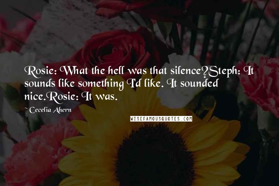 Cecelia Ahern Quotes: Rosie: What the hell was that silence?Steph: It sounds like something I'd like. It sounded nice.Rosie: It was.