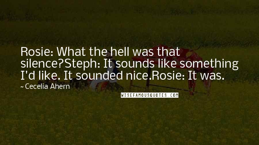 Cecelia Ahern Quotes: Rosie: What the hell was that silence?Steph: It sounds like something I'd like. It sounded nice.Rosie: It was.