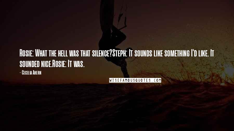 Cecelia Ahern Quotes: Rosie: What the hell was that silence?Steph: It sounds like something I'd like. It sounded nice.Rosie: It was.