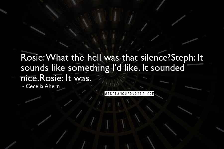 Cecelia Ahern Quotes: Rosie: What the hell was that silence?Steph: It sounds like something I'd like. It sounded nice.Rosie: It was.