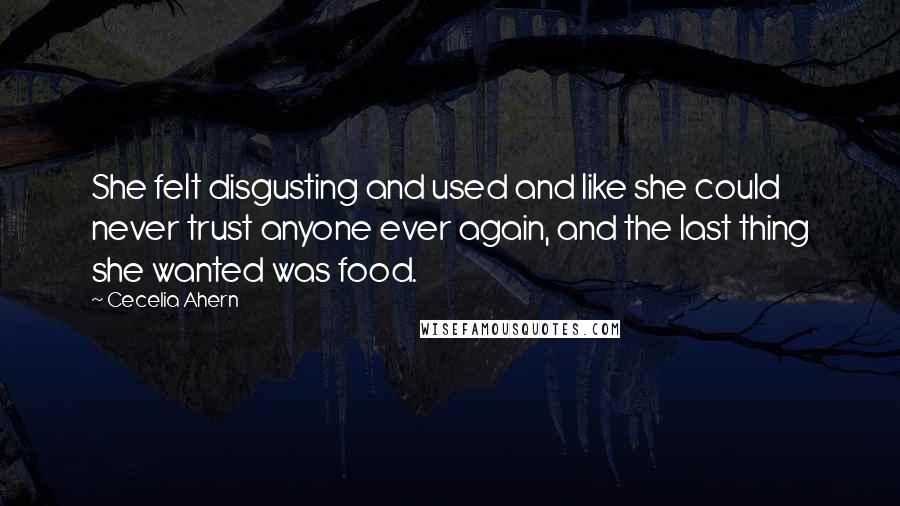 Cecelia Ahern Quotes: She felt disgusting and used and like she could never trust anyone ever again, and the last thing she wanted was food.