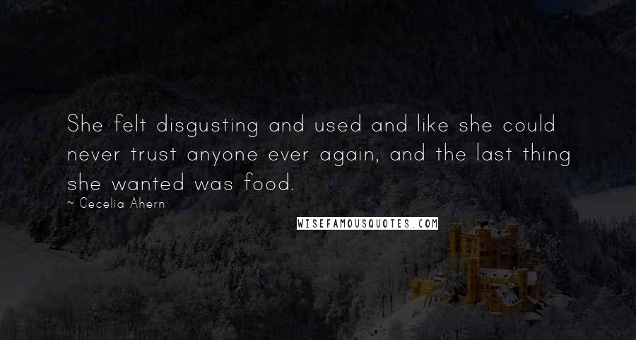 Cecelia Ahern Quotes: She felt disgusting and used and like she could never trust anyone ever again, and the last thing she wanted was food.