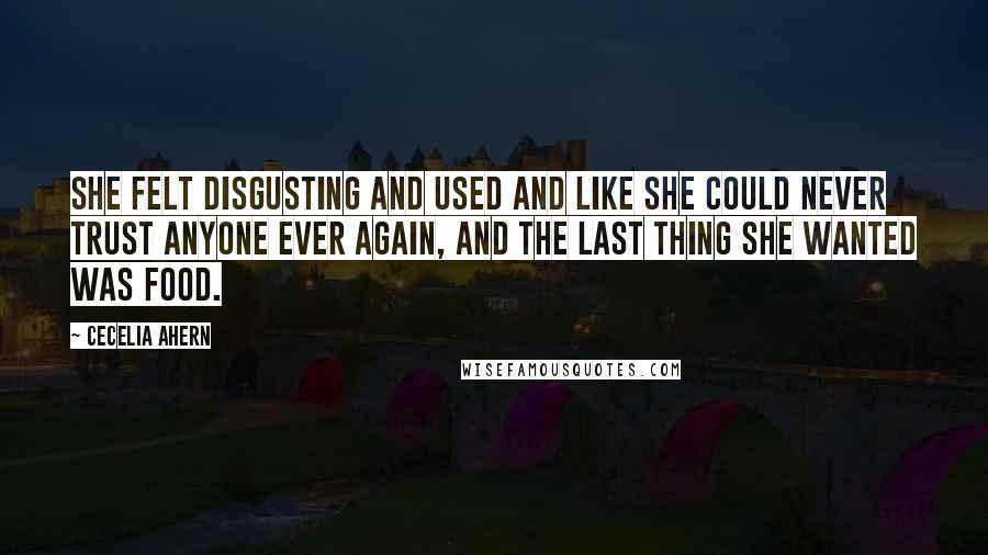 Cecelia Ahern Quotes: She felt disgusting and used and like she could never trust anyone ever again, and the last thing she wanted was food.