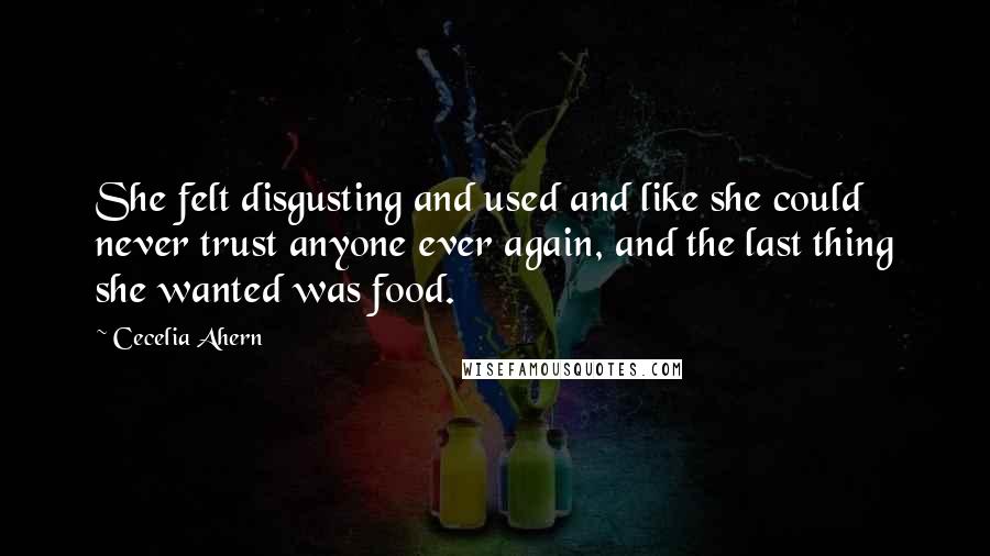 Cecelia Ahern Quotes: She felt disgusting and used and like she could never trust anyone ever again, and the last thing she wanted was food.