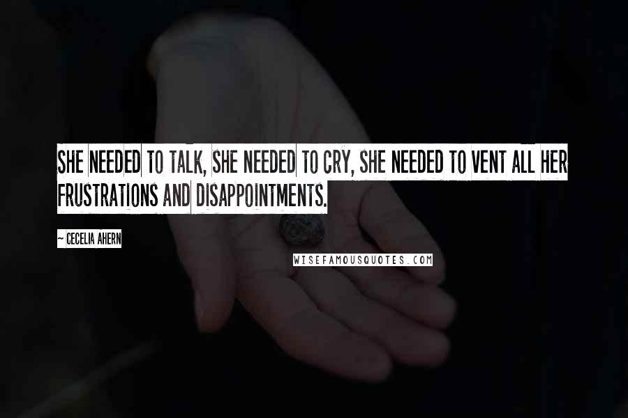 Cecelia Ahern Quotes: She needed to talk, she needed to cry, she needed to vent all her frustrations and disappointments.