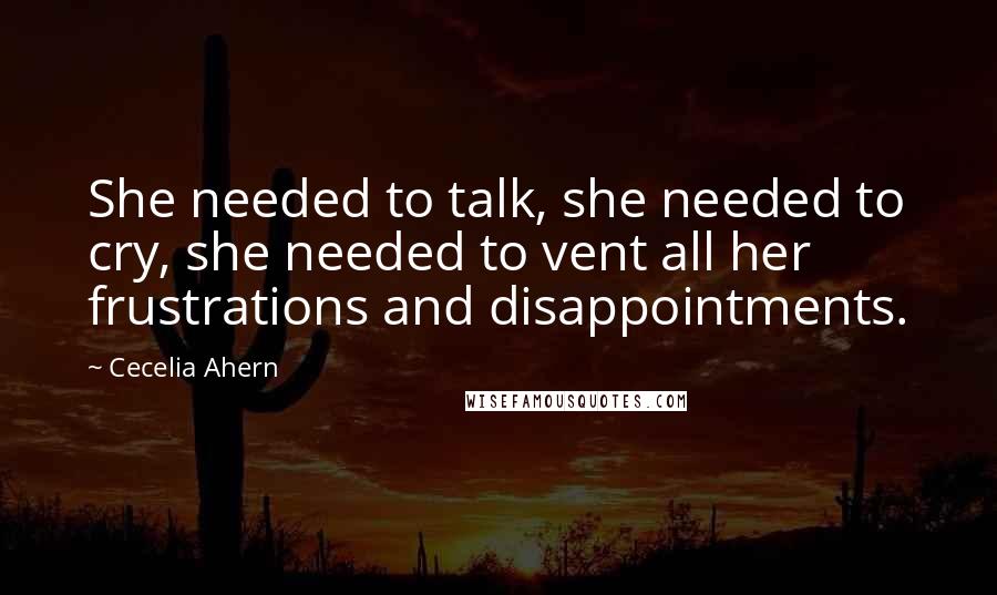 Cecelia Ahern Quotes: She needed to talk, she needed to cry, she needed to vent all her frustrations and disappointments.