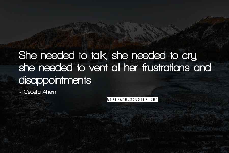 Cecelia Ahern Quotes: She needed to talk, she needed to cry, she needed to vent all her frustrations and disappointments.