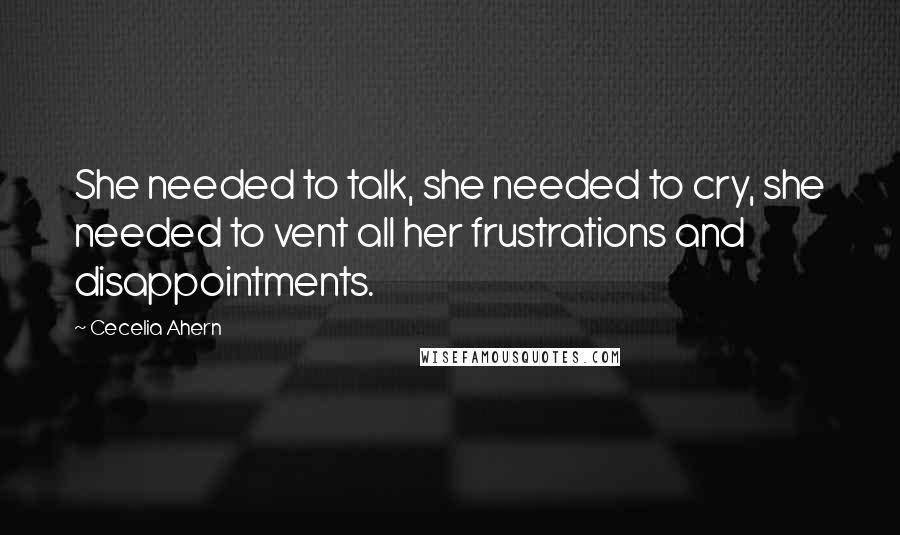 Cecelia Ahern Quotes: She needed to talk, she needed to cry, she needed to vent all her frustrations and disappointments.