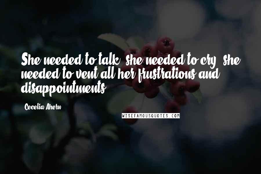 Cecelia Ahern Quotes: She needed to talk, she needed to cry, she needed to vent all her frustrations and disappointments.