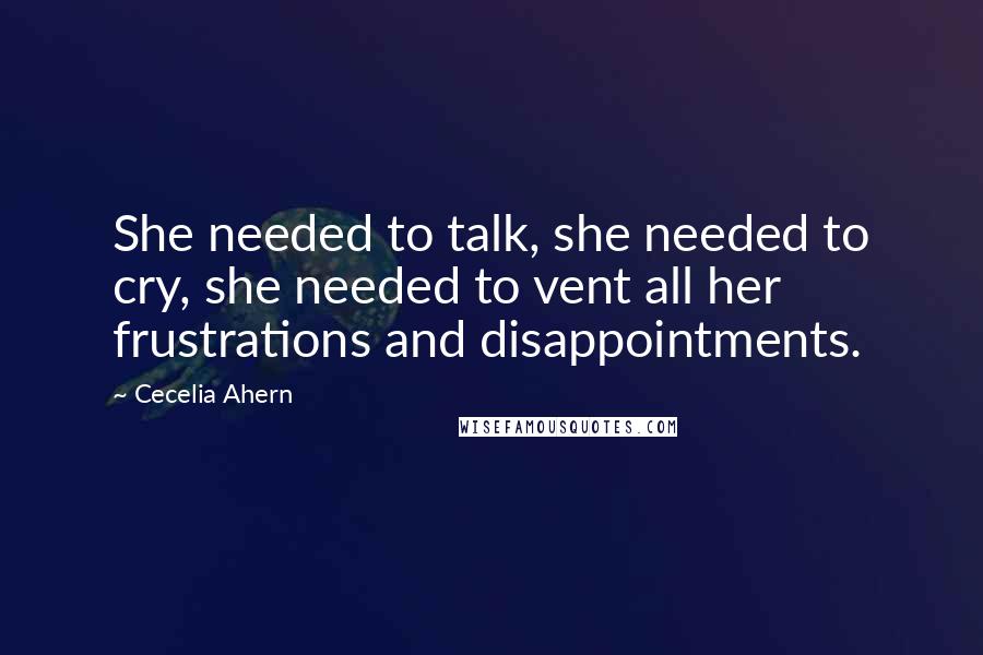 Cecelia Ahern Quotes: She needed to talk, she needed to cry, she needed to vent all her frustrations and disappointments.